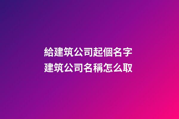 給建筑公司起個名字 建筑公司名稱怎么取-第1張-公司起名-玄機派